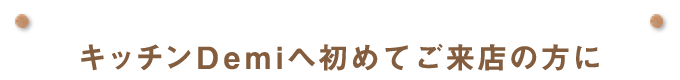 キッチンDemiへ初めてご来店の方に